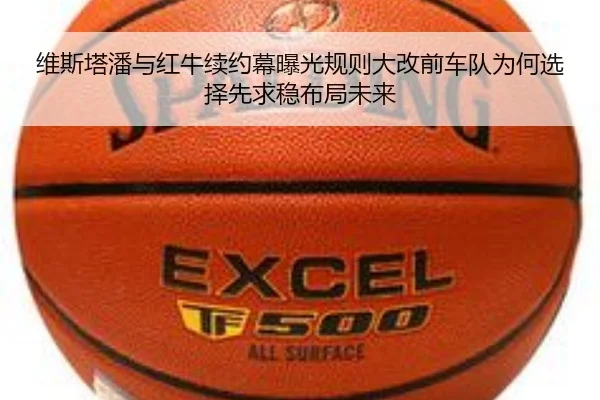 维斯塔潘与红牛续约幕曝光规则大改前车队为何选择先求稳布局未来