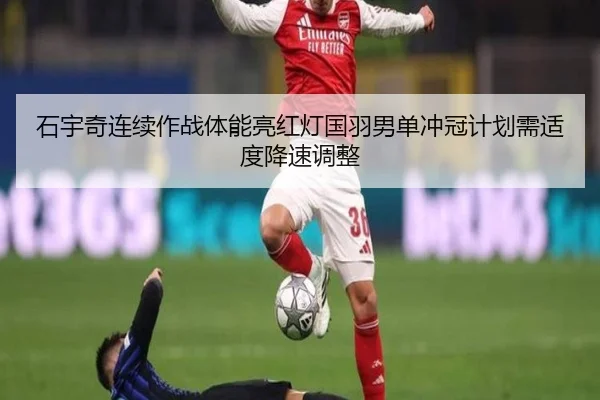 石宇奇连续作战体能亮红灯国羽男单冲冠计划需适度降速调整